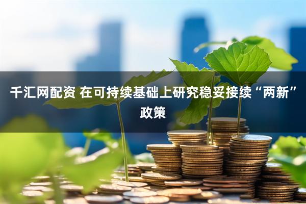 千汇网配资 在可持续基础上研究稳妥接续“两新”政策