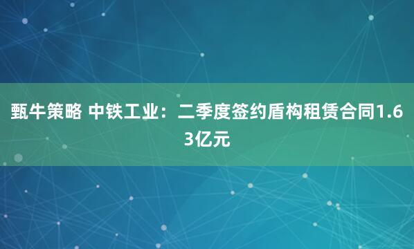 甄牛策略 中铁工业：二季度签约盾构租赁合同1.63亿元