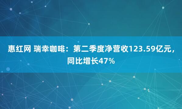 惠红网 瑞幸咖啡：第二季度净营收123.59亿元，同比增长47%