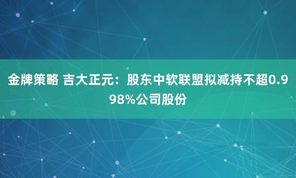 金牌策略 吉大正元：股东中软联盟拟减持不超0.998%公司股份