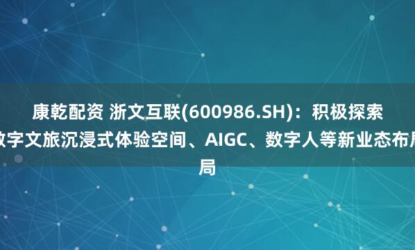 康乾配资 浙文互联(600986.SH)：积极探索数字文旅沉浸式体验空间、AIGC、数字人等新业态布局