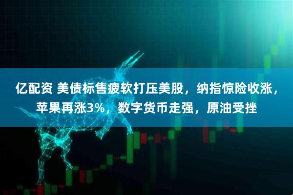 亿配资 美债标售疲软打压美股，纳指惊险收涨，苹果再涨3%，数字货币走强，原油受挫