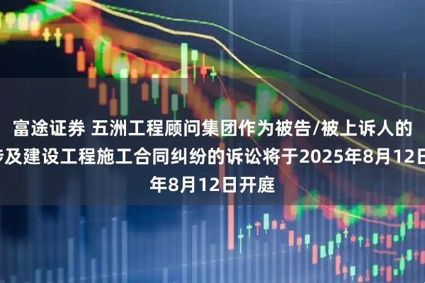 富途证券 五洲工程顾问集团作为被告/被上诉人的1起涉及建设工程施工合同纠纷的诉讼将于2025年8月12日开庭