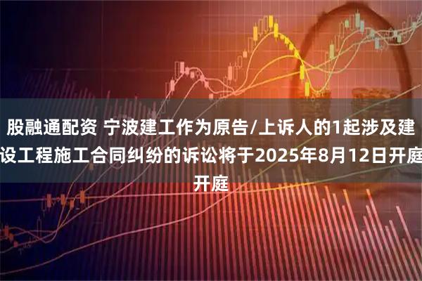 股融通配资 宁波建工作为原告/上诉人的1起涉及建设工程施工合同纠纷的诉讼将于2025年8月12日开庭