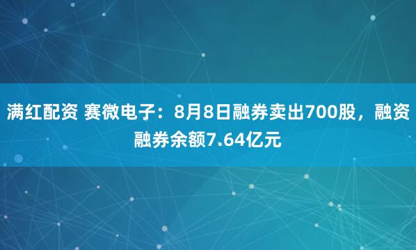 满红配资 赛微电子：8月8日融券卖出700股，融资融券余额7.64亿元
