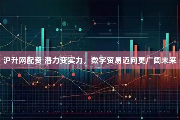 沪升网配资 潜力变实力，数字贸易迈向更广阔未来