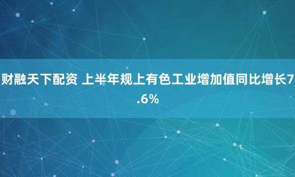 财融天下配资 上半年规上有色工业增加值同比增长7.6%
