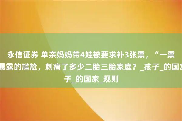 永信证券 单亲妈妈带4娃被要求补3张票，“一票之争”暴露的尴尬，刺痛了多少二胎三胎家庭？_孩子_的国家_规则
