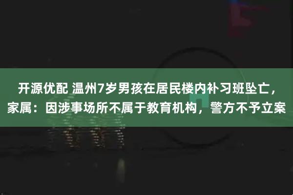 开源优配 温州7岁男孩在居民楼内补习班坠亡，家属：因涉事场所不属于教育机构，警方不予立案