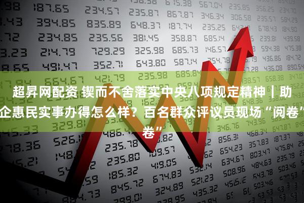 超昇网配资 锲而不舍落实中央八项规定精神｜助企惠民实事办得怎么样？百名群众评议员现场“阅卷”