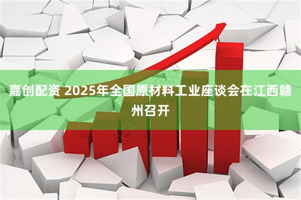 嘉创配资 2025年全国原材料工业座谈会在江西赣州召开