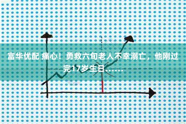 富华优配 痛心！勇救六旬老人不幸溺亡，他刚过完17岁生日……