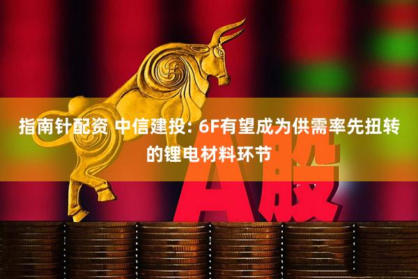 指南针配资 中信建投: 6F有望成为供需率先扭转的锂电材料环节