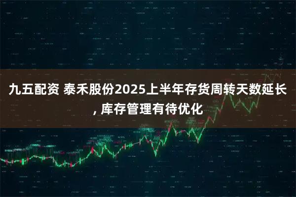 九五配资 泰禾股份2025上半年存货周转天数延长, 库存管理有待优化