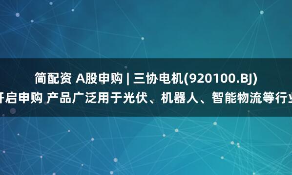 简配资 A股申购 | 三协电机(920100.BJ)开启申购 产品广泛用于光伏、机器人、智能物流等行业