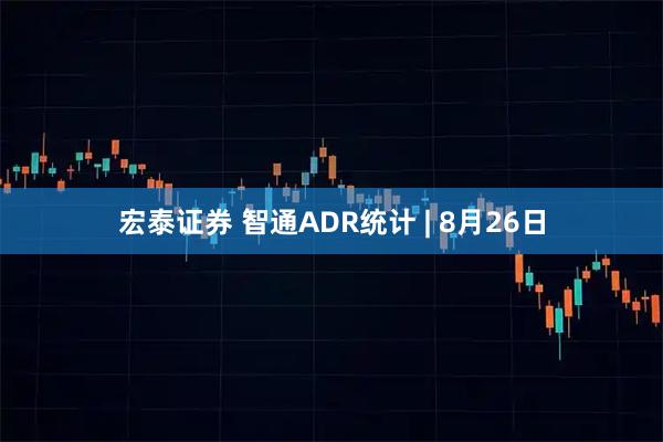 宏泰证券 智通ADR统计 | 8月26日