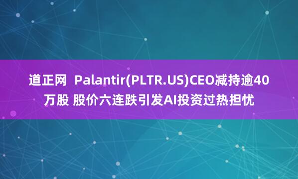 道正网  Palantir(PLTR.US)CEO减持逾40万股 股价六连跌引发AI投资过热担忧