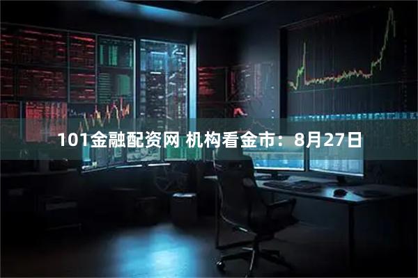 101金融配资网 机构看金市：8月27日