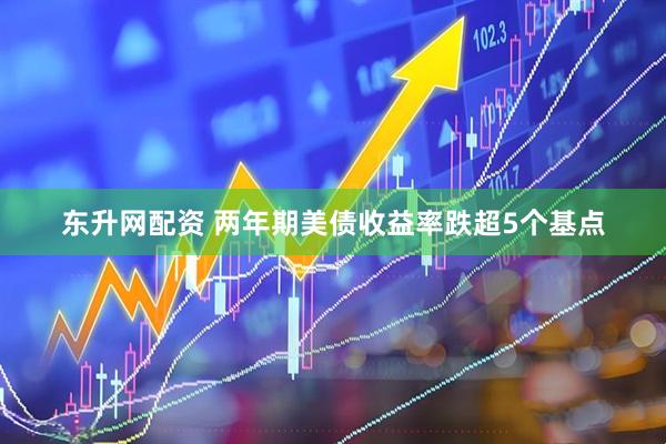 东升网配资 两年期美债收益率跌超5个基点