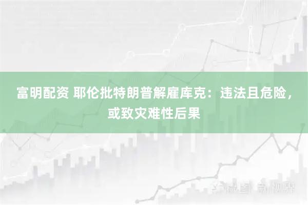 富明配资 耶伦批特朗普解雇库克：违法且危险，或致灾难性后果