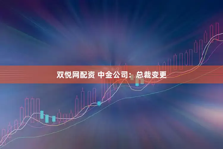 双悦网配资 中金公司：总裁变更