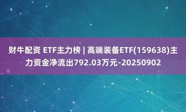 财牛配资 ETF主力榜 | 高端装备ETF(159638)主力资金净流出792.03万元-20250902