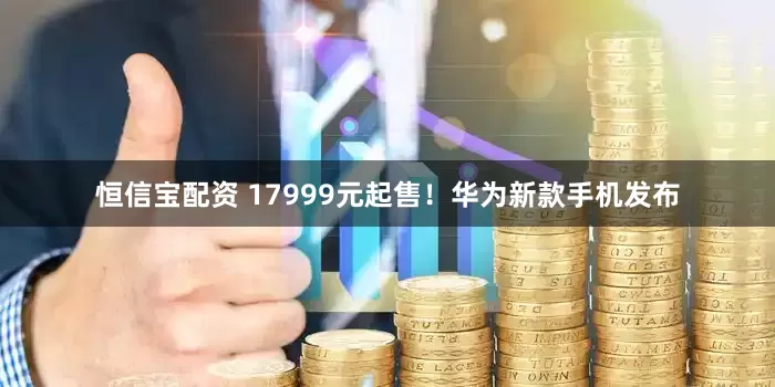 恒信宝配资 17999元起售！华为新款手机发布