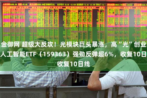 金御网 超级大反攻！光模块巨头暴涨，高“光”创业板人工智能ETF（159363）强劲反弹超6%，收复10日线