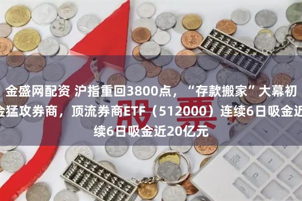 金盛网配资 沪指重回3800点，“存款搬家”大幕初启，资金猛攻券商，顶流券商ETF（512000）连续6日吸金近20亿元