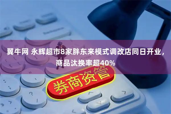 翼牛网 永辉超市8家胖东来模式调改店同日开业，商品汰换率超40%
