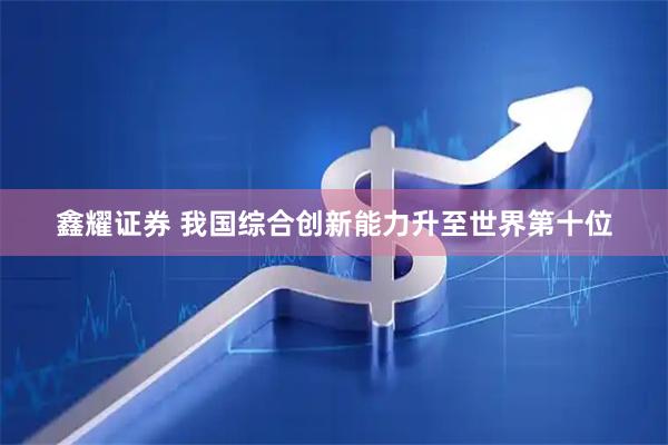 鑫耀证券 我国综合创新能力升至世界第十位