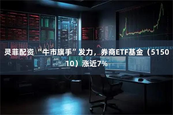 灵菲配资 “牛市旗手”发力，券商ETF基金（515010）涨近7%