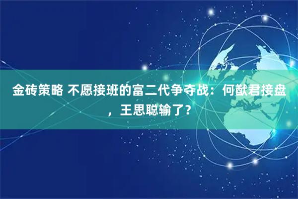 金砖策略 不愿接班的富二代争夺战：何猷君接盘，王思聪输了？