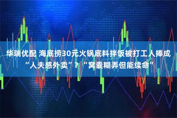 华瑞优配 海底捞30元火锅底料拌饭被打工人捧成“人夫感外卖”？“窝囊糊弄但能续命”
