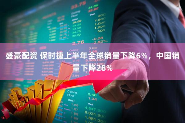 盛豪配资 保时捷上半年全球销量下降6%，中国销量下降28%