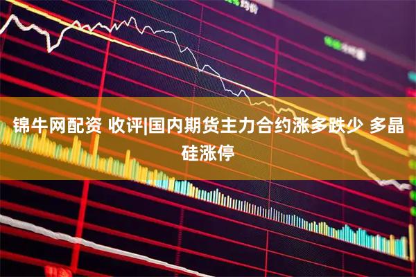 锦牛网配资 收评|国内期货主力合约涨多跌少 多晶硅涨停