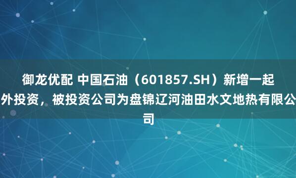 御龙优配 中国石油（601857.SH）新增一起对外投资，被投资公司为盘锦辽河油田水文地热有限公司