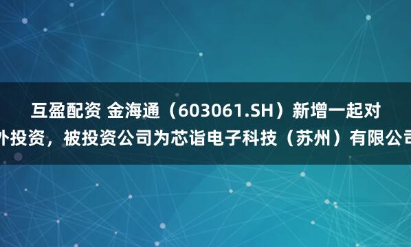 互盈配资 金海通（603061.SH）新增一起对外投资，被投资公司为芯诣电子科技（苏州）有限公司