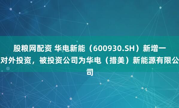 股粮网配资 华电新能（600930.SH）新增一起对外投资，被投资公司为华电（措美）新能源有限公司