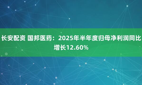 长安配资 国邦医药：2025年半年度归母净利润同比增长12.60%