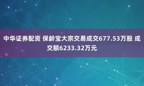 中华证券配资 保龄宝大宗交易成交677.53万股 成交额6233.32万元