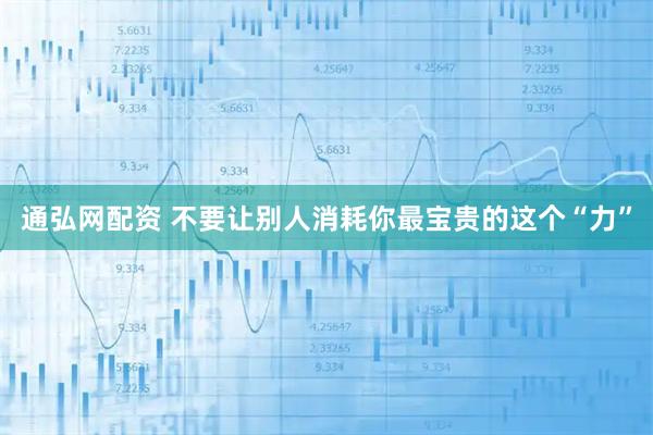 通弘网配资 不要让别人消耗你最宝贵的这个“力”