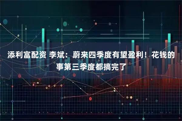 添利富配资 李斌：蔚来四季度有望盈利！花钱的事第三季度都搞完了