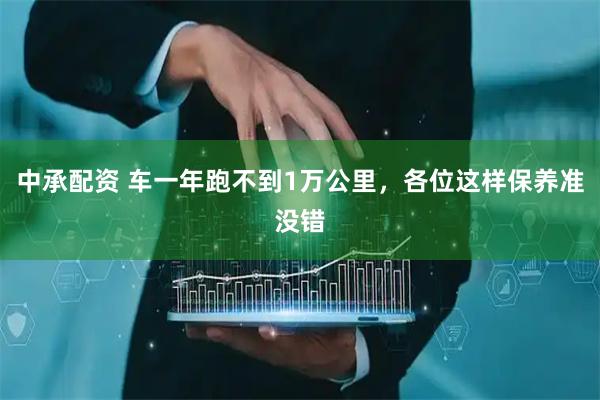 中承配资 车一年跑不到1万公里，各位这样保养准没错