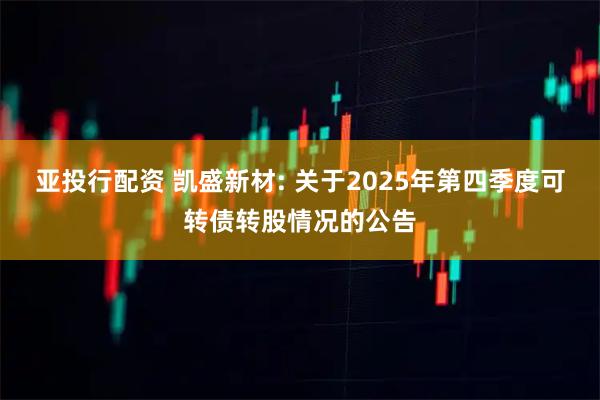 亚投行配资 凯盛新材: 关于2025年第四季度可转债转股情况的公告