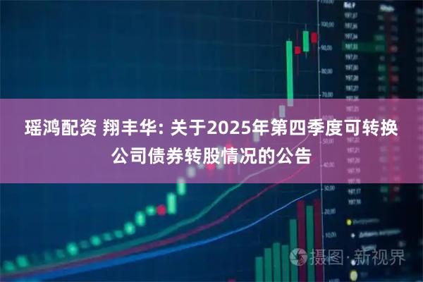 瑶鸿配资 翔丰华: 关于2025年第四季度可转换公司债券转股情况的公告