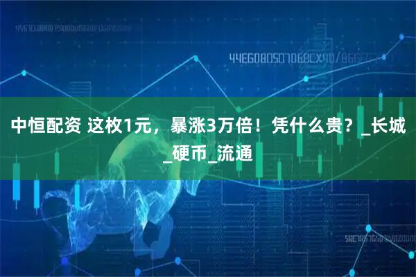 中恒配资 这枚1元，暴涨3万倍！凭什么贵？_长城_硬币_流通
