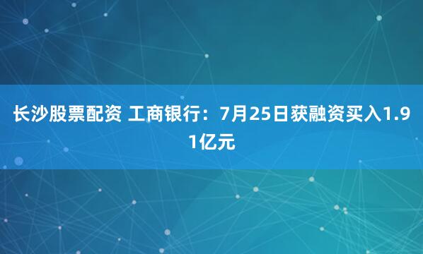 长沙股票配资 工商银行：7月25日获融资买入1.91亿元