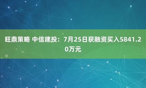 旺鼎策略 中信建投：7月25日获融资买入5841.20万元