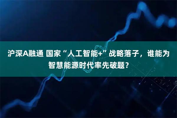 沪深A融通 国家“人工智能+”战略落子，谁能为智慧能源时代率先破题？